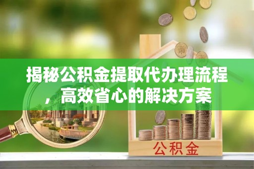 尖扎揭秘公积金提取代办理流程，高效省心的解决方案