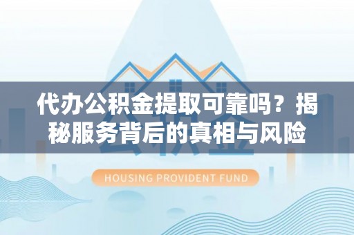 尖扎代办公积金提取可靠吗？揭秘服务背后的真相与风险