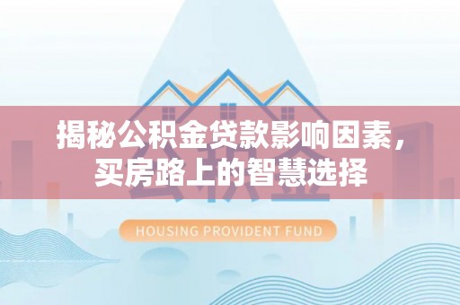 尖扎揭秘公积金贷款影响因素，买房路上的智慧选择