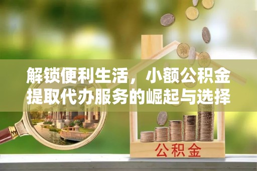 尖扎解锁便利生活，小额公积金提取代办服务的崛起与选择
