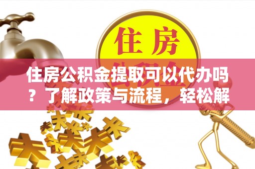 尖扎住房公积金提取可以代办吗？了解政策与流程，轻松解决疑惑