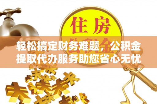 尖扎轻松搞定财务难题，公积金提取代办服务助您省心无忧