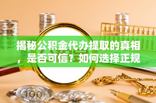 尖扎揭秘公积金代办提取的真相，是否可信？如何选择正规服务？