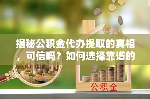 尖扎揭秘公积金代办提取的真相，可信吗？如何选择靠谱的服务商？