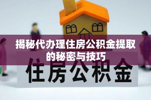尖扎揭秘代办理住房公积金提取的秘密与技巧