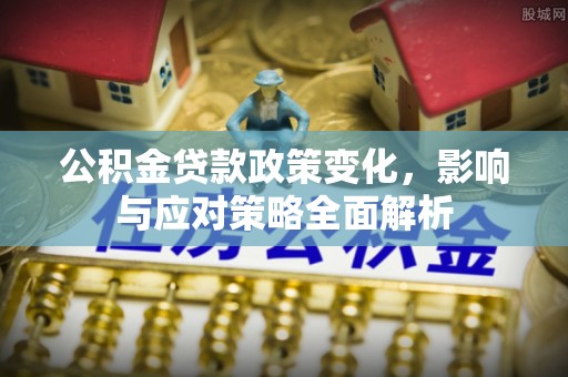尖扎公积金贷款政策变化，影响与应对策略全面解析