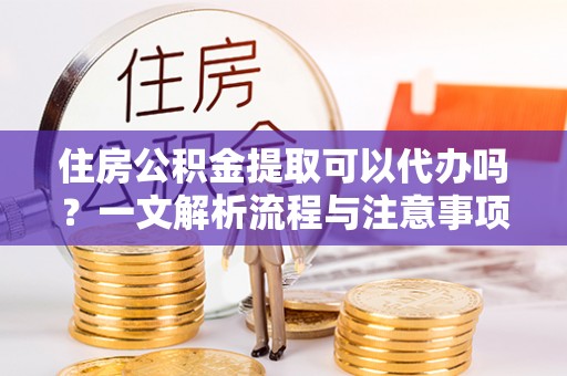 尖扎住房公积金提取可以代办吗？一文解析流程与注意事项