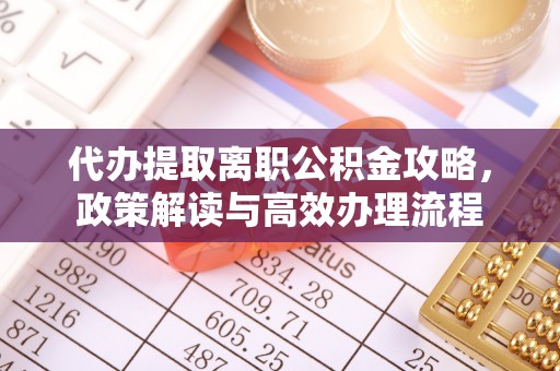 尖扎代办提取离职公积金攻略，政策解读与高效办理流程