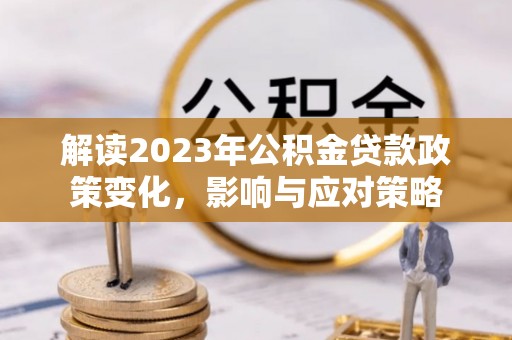 尖扎解读2023年公积金贷款政策变化，影响与应对策略