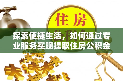 尖扎探索便捷生活，如何通过专业服务实现提取住房公积金代办