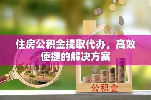 尖扎住房公积金提取代办，高效便捷的解决方案