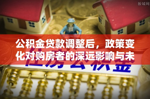 尖扎公积金贷款调整后，政策变化对购房者的深远影响与未来趋势分析