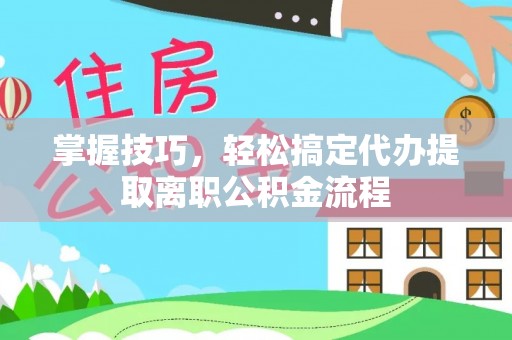 尖扎掌握技巧，轻松搞定代办提取离职公积金流程