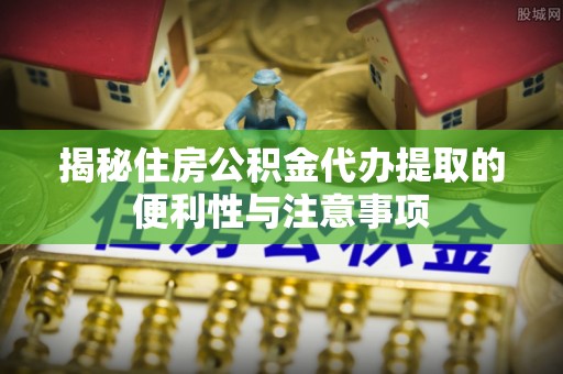 尖扎揭秘住房公积金代办提取的便利性与注意事项