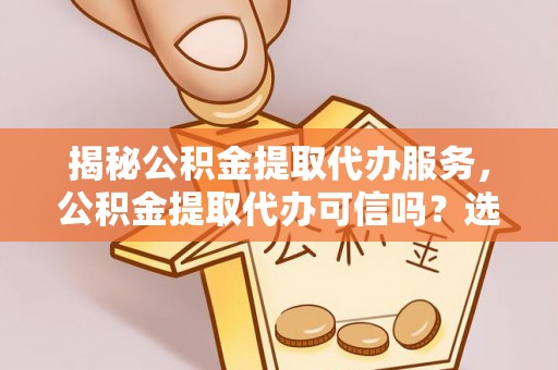 尖扎揭秘公积金提取代办服务，公积金提取代办可信吗？选择前你需要知道的真相