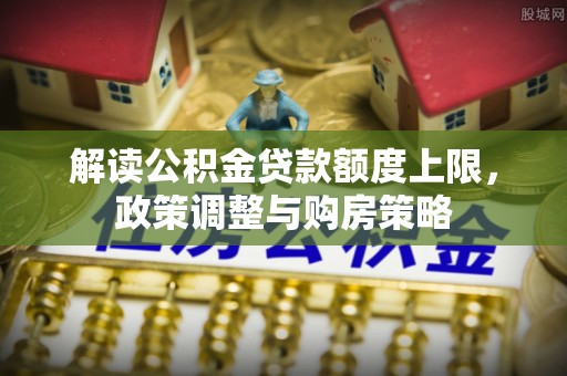 尖扎解读公积金贷款额度上限，政策调整与购房策略