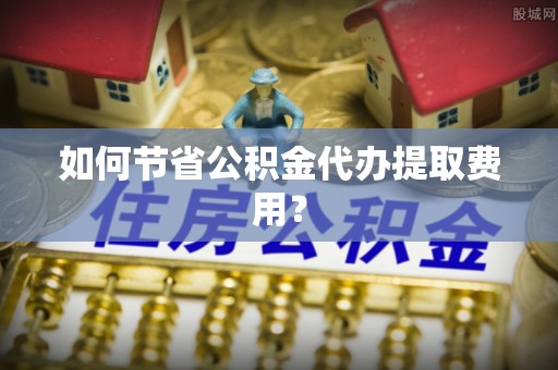 尖扎如何节省公积金代办提取费用？