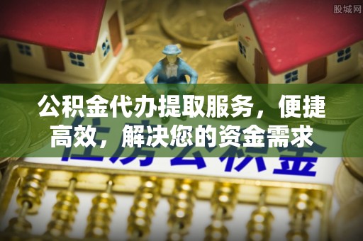 尖扎公积金代办提取服务，便捷高效，解决您的资金需求