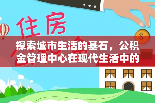 尖扎探索城市生活的基石，公积金管理中心在现代生活中的重要角色