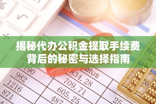 尖扎揭秘代办公积金提取手续费背后的秘密与选择指南