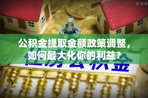 尖扎公积金提取金额政策调整，如何最大化你的利益？