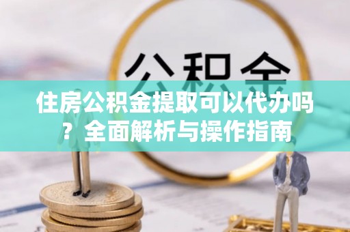 尖扎住房公积金提取可以代办吗？全面解析与操作指南