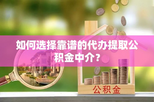 尖扎如何选择靠谱的代办提取公积金中介？