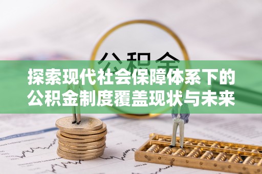 尖扎探索现代社会保障体系下的公积金制度覆盖现状与未来发展