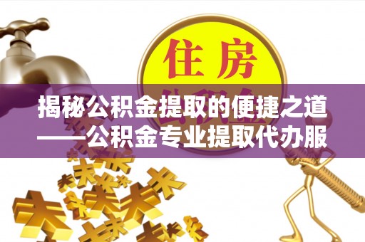 尖扎揭秘公积金提取的便捷之道——公积金专业提取代办服务解析