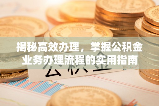 尖扎揭秘高效办理，掌握公积金业务办理流程的实用指南
