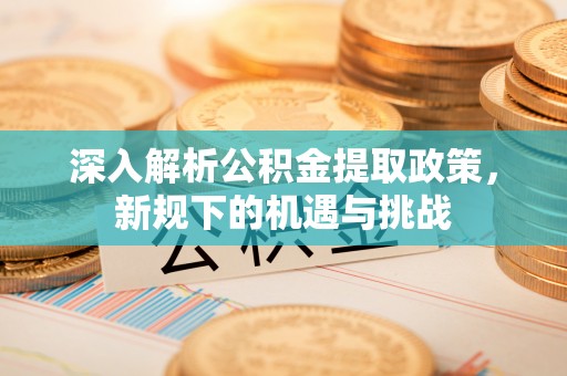 尖扎深入解析公积金提取政策，新规下的机遇与挑战