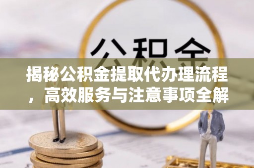 尖扎揭秘公积金提取代办理流程，高效服务与注意事项全解析