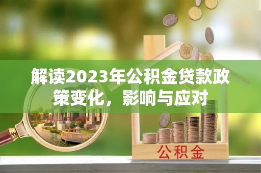 尖扎解读2023年公积金贷款政策变化，影响与应对