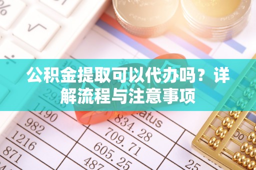 尖扎公积金提取可以代办吗？详解流程与注意事项
