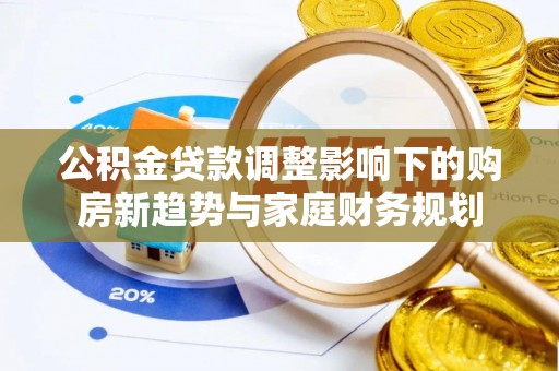 尖扎公积金贷款调整影响下的购房新趋势与家庭财务规划