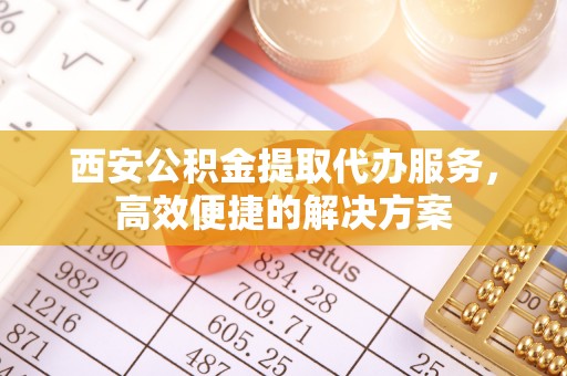 尖扎西安公积金提取代办服务，高效便捷的解决方案