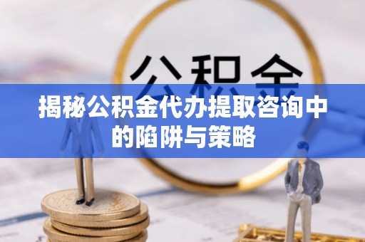 尖扎揭秘公积金代办提取咨询中的陷阱与策略