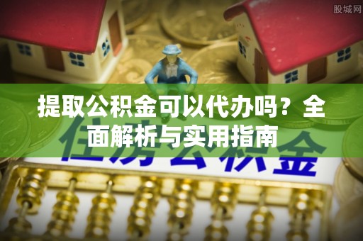 尖扎提取公积金可以代办吗？全面解析与实用指南