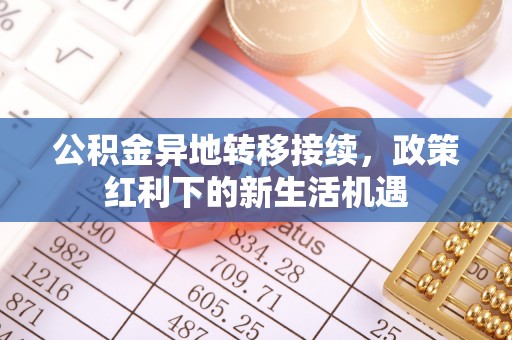 尖扎公积金异地转移接续，政策红利下的新生活机遇
