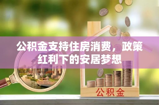尖扎公积金支持住房消费，政策红利下的安居梦想