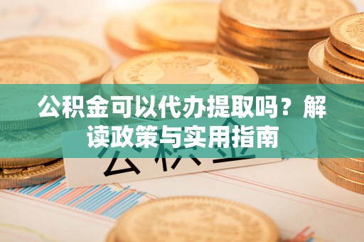 尖扎公积金可以代办提取吗？解读政策与实用指南