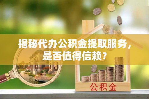 尖扎揭秘代办公积金提取服务，是否值得信赖？