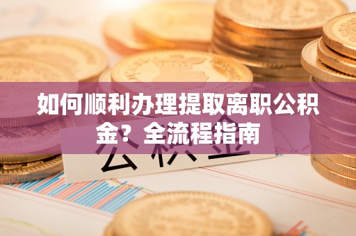 尖扎如何顺利办理提取离职公积金？全流程指南