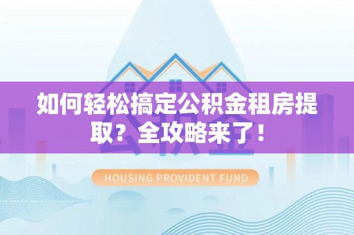 尖扎如何轻松搞定公积金租房提取？全攻略来了！