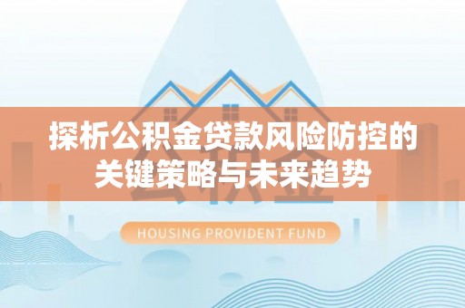 尖扎探析公积金贷款风险防控的关键策略与未来趋势