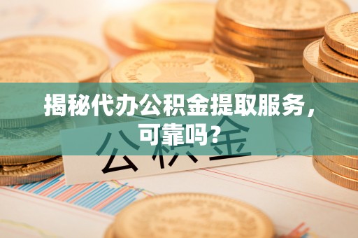 尖扎揭秘代办公积金提取服务，可靠吗？