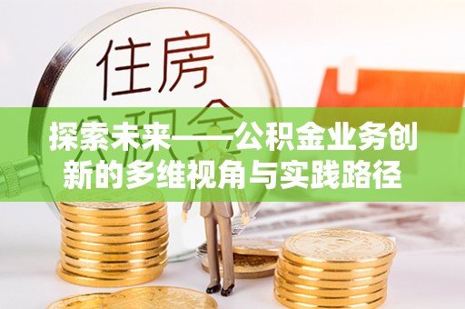尖扎探索未来——公积金业务创新的多维视角与实践路径
