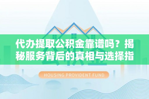 尖扎代办提取公积金靠谱吗？揭秘服务背后的真相与选择指南