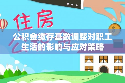 尖扎公积金缴存基数调整对职工生活的影响与应对策略