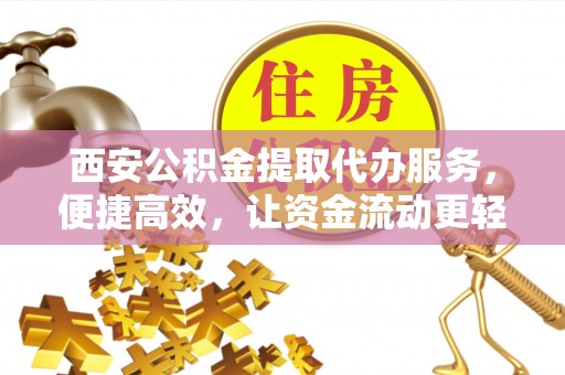 尖扎西安公积金提取代办服务，便捷高效，让资金流动更轻松
